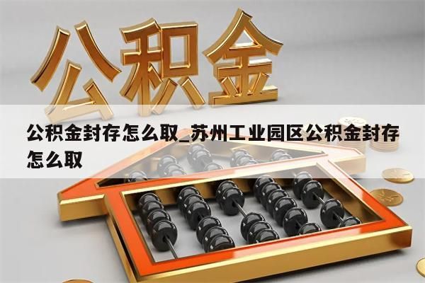 公积金封存怎么取_苏州工业园区公积金封存怎么取